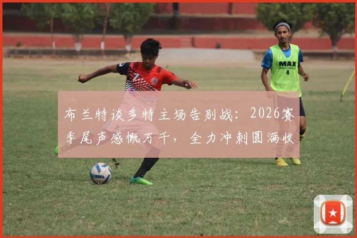 布兰特谈多特主场告别战：2026赛季尾声感慨万千，全力冲刺圆满收官目标