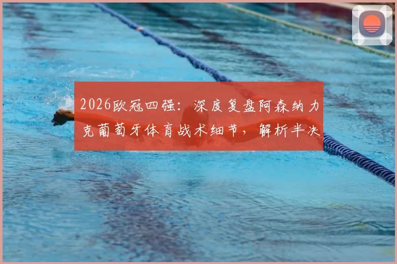 2026欧冠四强：深度复盘阿森纳力克葡萄牙体育战术细节，解析半决赛对阵马竞历史交锋与晋级前景