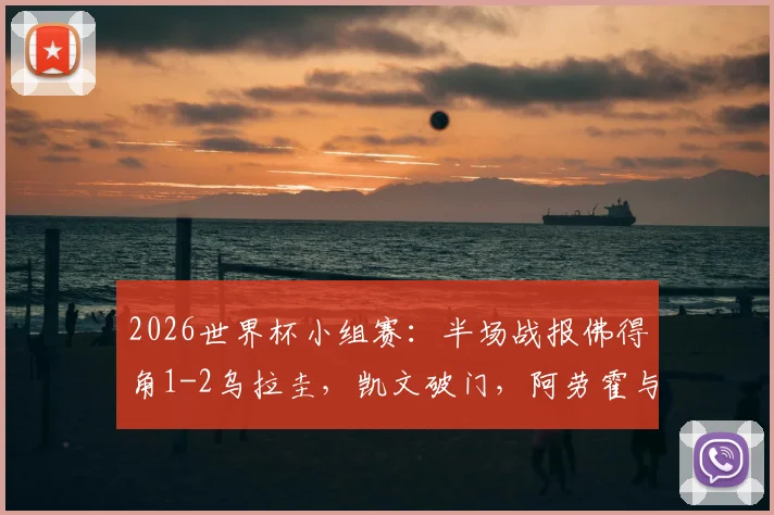 2026世界杯小组赛：半场战报佛得角1-2乌拉圭，凯文破门，阿劳霍与卡诺比奥建功得分详情
