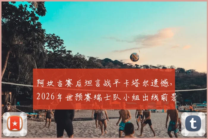 阿坎吉赛后坦言战平卡塔尔遗憾，2026年世预赛瑞士队小组出线前景仍看好