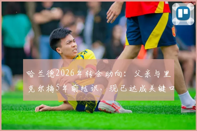 哈兰德2026年转会动向：父亲与里克尔梅5年前结识，现已达成关键口头协议，未来下家分析