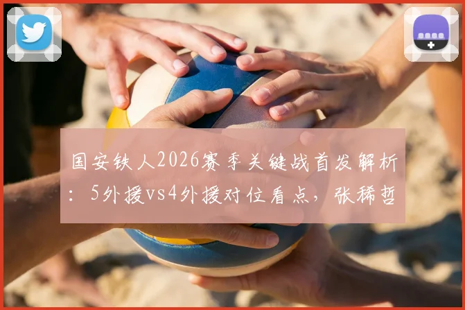 国安铁人2026赛季关键战首发解析：5外援vs4外援对位看点，张稀哲&邦本宜裕出战能否成胜负手？