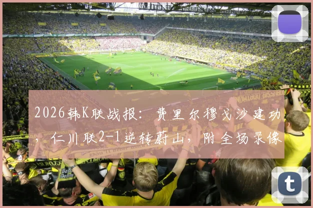 2026韩K联战报：费里尔穆戈沙建功，仁川联2-1逆转蔚山，附全场录像回放与积分榜分析