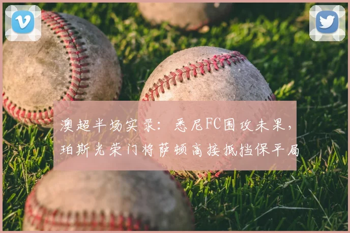 澳超半场实录：悉尼FC围攻未果，珀斯光荣门将萨顿高接抵挡保平局