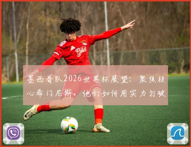 墨西哥队2026世界杯展望：聚焦核心希门尼斯，他们如何用实力打破外界质疑？