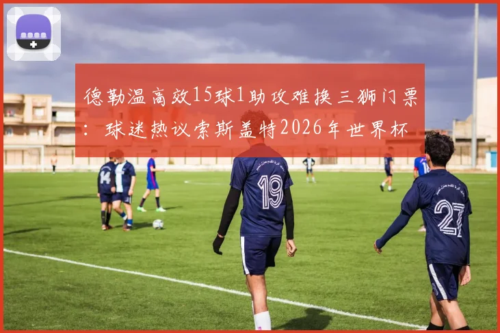 德勒温高效15球1助攻难换三狮门票：球迷热议索斯盖特2026年世界杯选人标准与争议