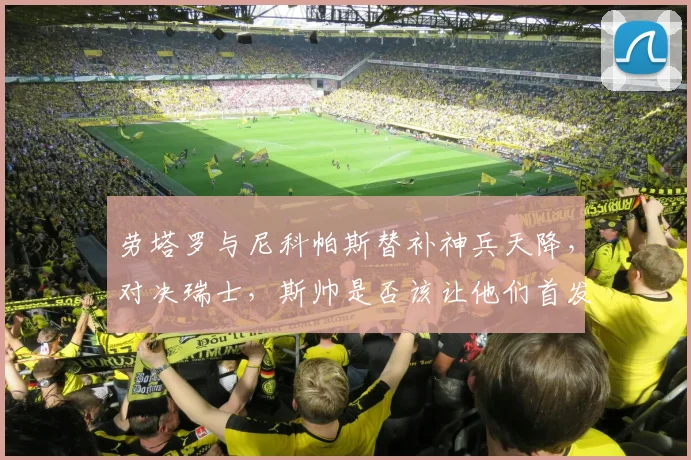 劳塔罗与尼科帕斯替补神兵天降,对决瑞士,斯帅是否该让他们首发?球迷热议焦点!