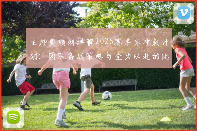 主帅奥赖利详解2026赛季末冲刺计划:团队备战策略与全力以赴的比赛哲学