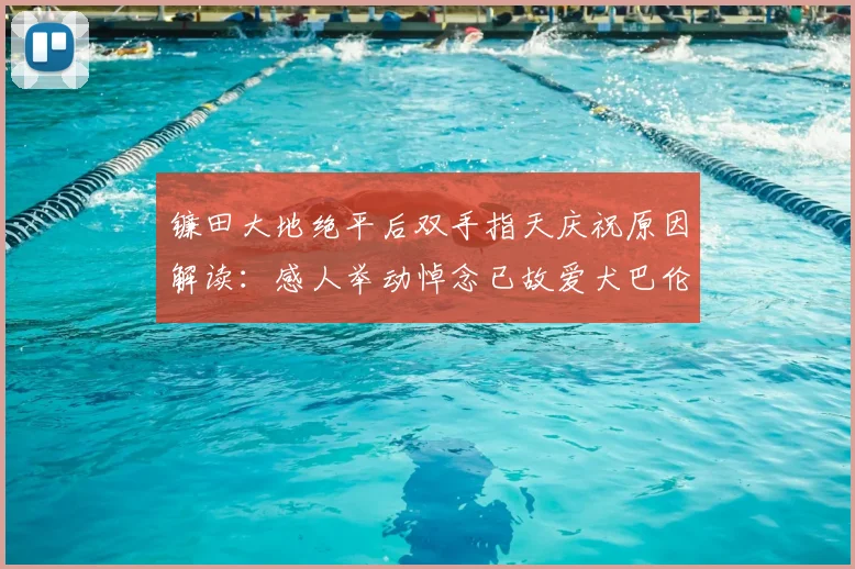 镰田大地绝平后双手指天庆祝原因解读：感人举动悼念已故爱犬巴伦，背后故事让人动容