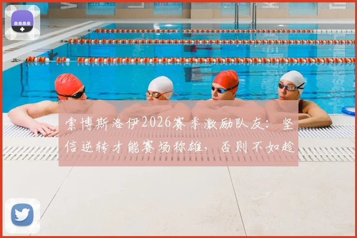 索博斯洛伊2026赛季激励队友：坚信逆转才能赛场称雄，否则不如趁早回家