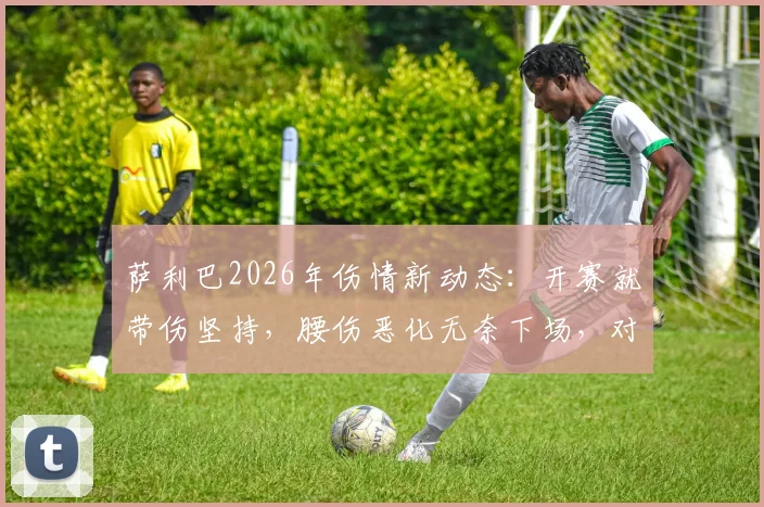 萨利巴2026年伤情新动态：开赛就带伤坚持，腰伤恶化无奈下场，对阿森纳防线影响几何？