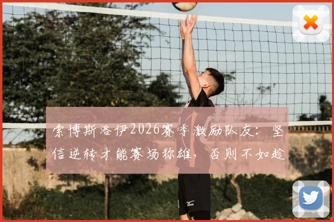 索博斯洛伊2026赛季激励队友：坚信逆转才能赛场称雄，否则不如趁早回家