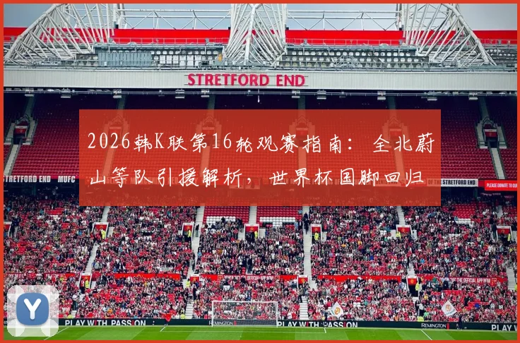 2026韩K联第16轮观赛指南:全北蔚山等队引援解析,世界杯国脚回归名单及实力影响前瞻