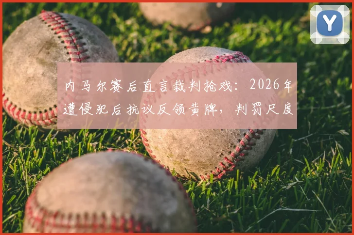 内马尔赛后直言裁判抢戏：2026年遭侵犯后抗议反领黄牌，判罚尺度引热议