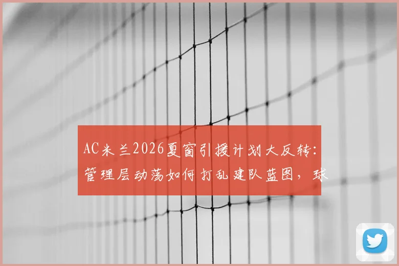 AC米兰2026夏窗引援计划大反转：管理层动荡如何打乱建队蓝图，球迷该如何理性看待？
