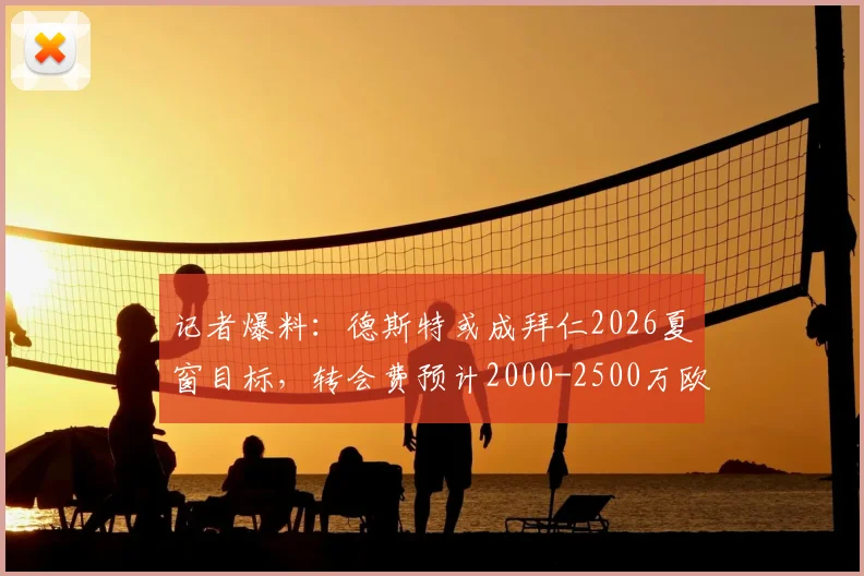 记者爆料：德斯特或成拜仁2026夏窗目标，转会费预计2000-2500万欧