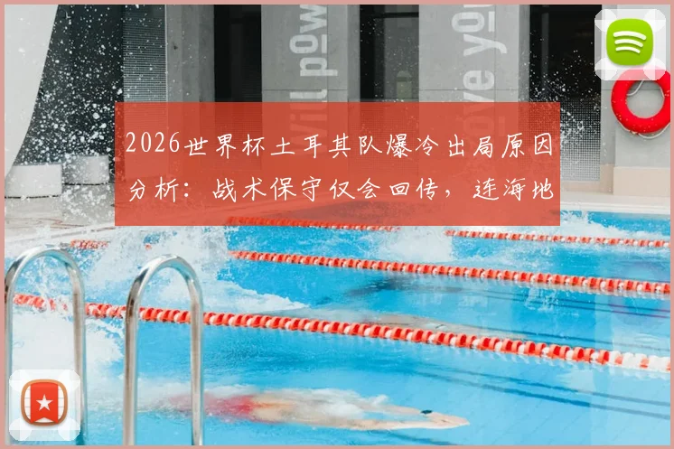 2026世界杯土耳其队爆冷出局原因分析：战术保守仅会回传，连海地都能破门引球迷震怒