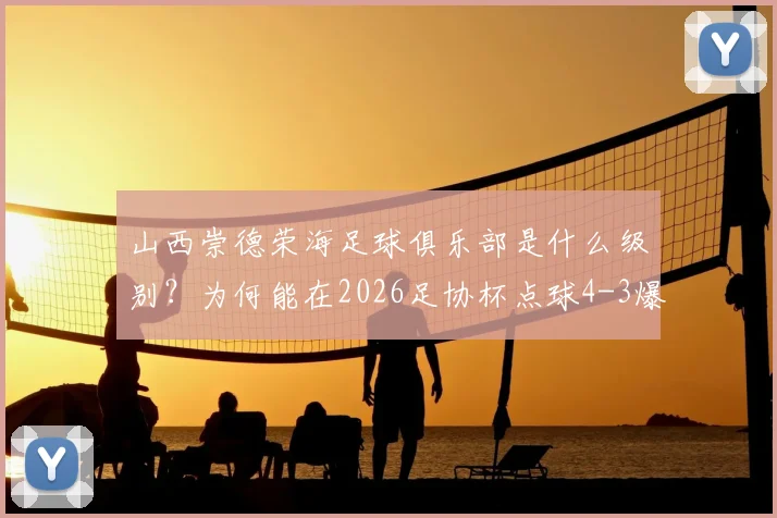 山西崇德荣海足球俱乐部是什么级别？为何能在2026足协杯点球4-3爆冷淘汰长春亚泰？