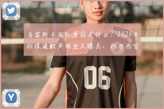 马雷斯卡离队原因是什么？2026年社媒道歉声明全文曝光，切尔西官方回应与未来影响解析