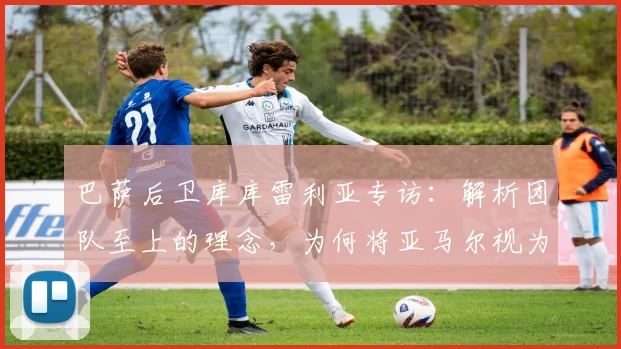 巴萨后卫库库雷利亚专访：解析团队至上的理念，为何将亚马尔视为2026年世界最佳球员之一