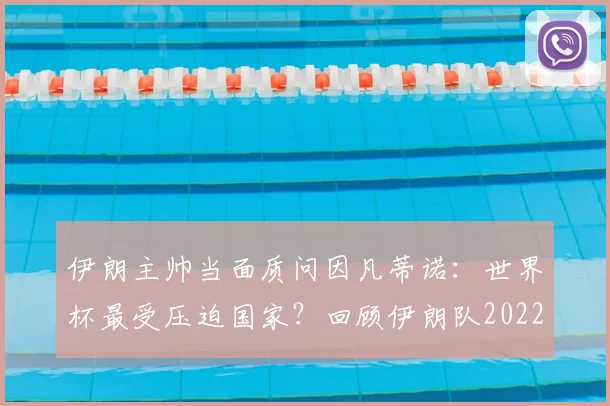 伊朗主帅当面质问因凡蒂诺：世界杯最受压迫国家？回顾伊朗队2022遭遇与后续回应
