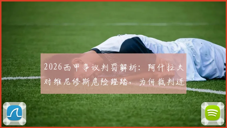 2026西甲争议判罚解析：阿什拉夫对维尼修斯危险蹬踏，为何裁判连黄牌都未给？