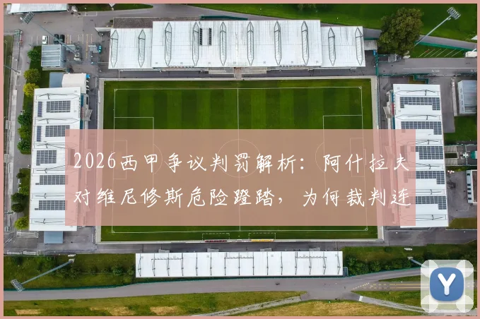 2026西甲争议判罚解析：阿什拉夫对维尼修斯危险蹬踏，为何裁判连黄牌都未给？