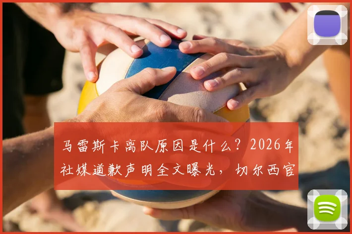 马雷斯卡离队原因是什么？2026年社媒道歉声明全文曝光，切尔西官方回应与未来影响解析