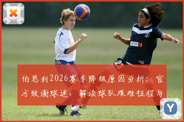 伯恩利2026赛季降级原因分析:官方致谢球迷,解读球队艰难征程与未来展望