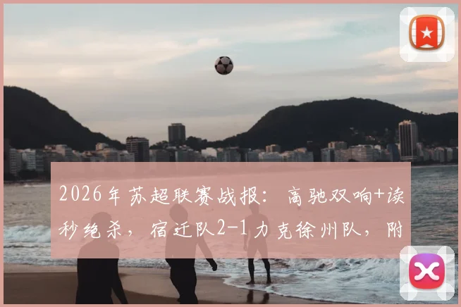 2026年苏超联赛战报：高驰双响+读秒绝杀，宿迁队2-1力克徐州队，附最新积分榜及集锦