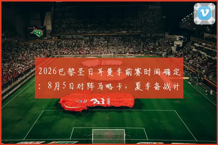 2026巴黎圣日耳曼季前赛时间确定：8月5日对阵马略卡，夏季备战计划与友谊赛看点全解析