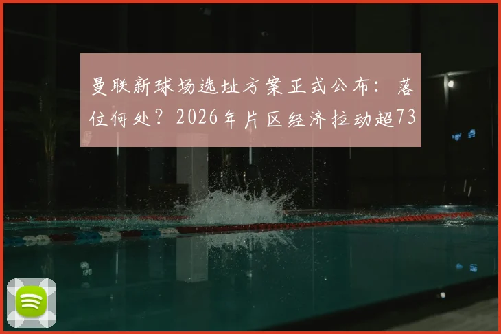 曼联新球场选址方案正式公布：落位何处？2026年片区经济拉动超73亿英镑，对老特拉福德未来影响几何？