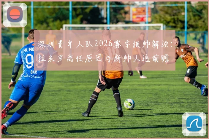 深圳青年人队2026赛季换帅解读：拉米罗离任原因与新帅人选前瞻