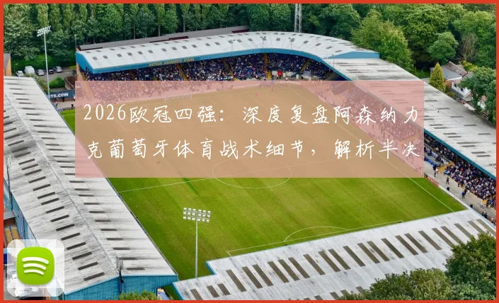 2026欧冠四强：深度复盘阿森纳力克葡萄牙体育战术细节，解析半决赛对阵马竞历史交锋与晋级前景