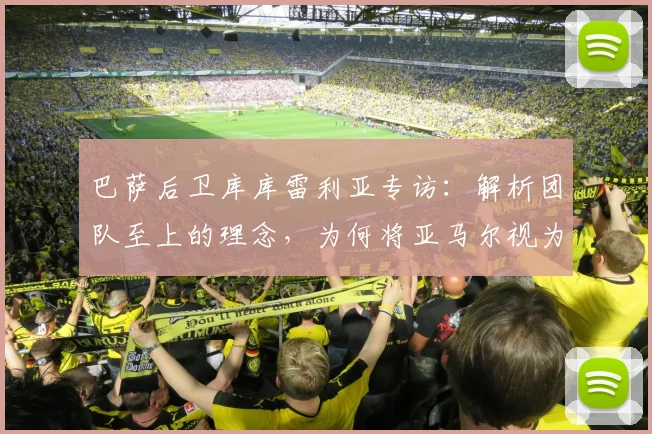 巴萨后卫库库雷利亚专访：解析团队至上的理念，为何将亚马尔视为2026年世界最佳球员之一