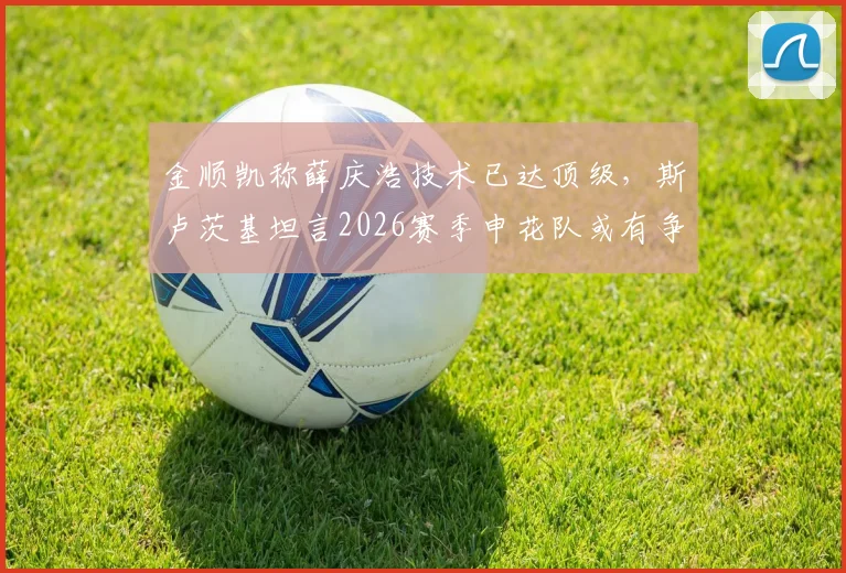 金顺凯称薛庆浩技术已达顶级，斯卢茨基坦言2026赛季申花队或有争冠希望