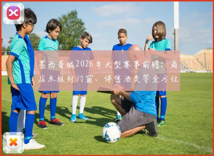 墨西哥城2026年大型赛事前瞻：商店木板封门窗、停售酒类等全方位防骚乱措施解读