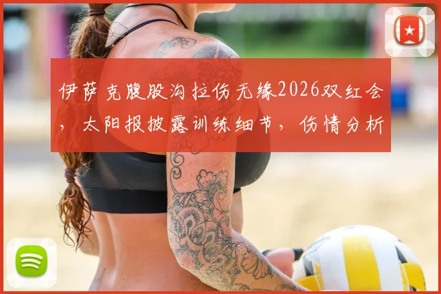 伊萨克腹股沟拉伤无缘2026双红会，太阳报披露训练细节，伤情分析与影响前瞻