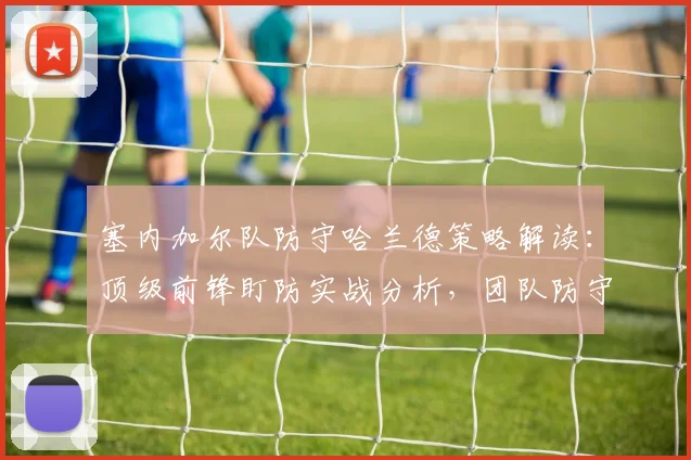 塞内加尔队防守哈兰德策略解读：顶级前锋盯防实战分析，团队防守协同关键要点