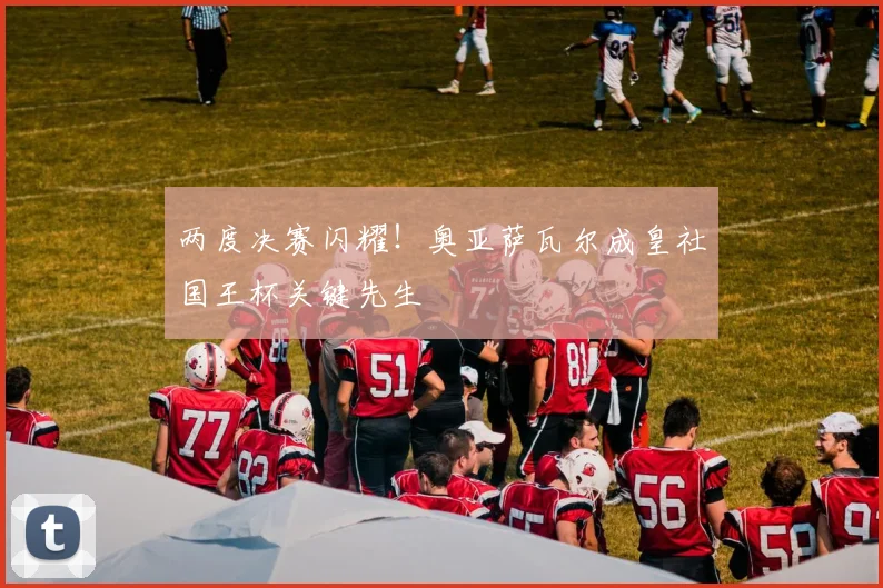 两度决赛闪耀！奥亚萨瓦尔成皇社国王杯关键先生