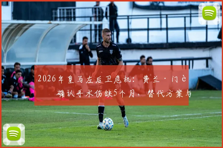 2026年皇马左后卫危机：费兰·门迪确认手术伤缺5个月，替代方案与阵容影响深度分析