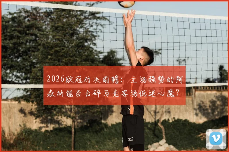 2026欧冠对决前瞻：主场强势的阿森纳能否击碎马竞客场低迷心魔？最新比分预测与战术看点