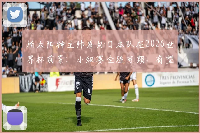 柏太阳神主帅看好日本队在2026世界杯前景：小组赛全胜可期，有望创造历史最佳战绩