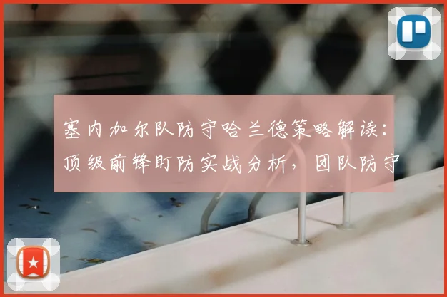 塞内加尔队防守哈兰德策略解读：顶级前锋盯防实战分析，团队防守协同关键要点