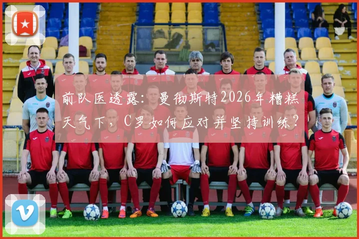 前队医透露：曼彻斯特2026年糟糕天气下，C罗如何应对并坚持训练？附职业球员恶劣天气室内训练方法参考
