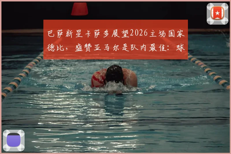 巴萨新星卡萨多展望2026主场国家德比，盛赞亚马尔是队内最佳：球员采访与球队未来分析