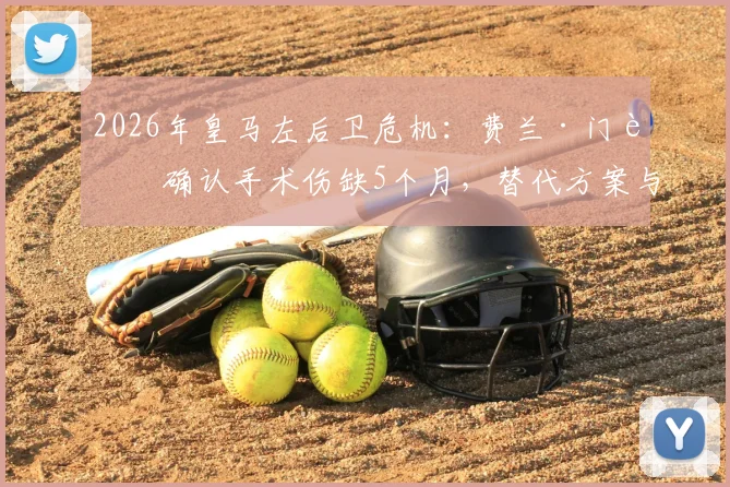 2026年皇马左后卫危机：费兰·门迪确认手术伤缺5个月，替代方案与阵容影响深度分析
