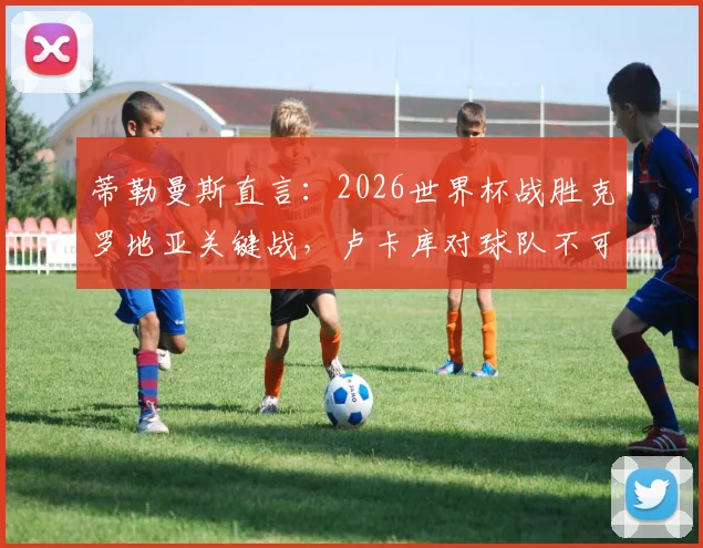 蒂勒曼斯直言：2026世界杯战胜克罗地亚关键战，卢卡库对球队不可或缺，详解比利时队信心提升之路