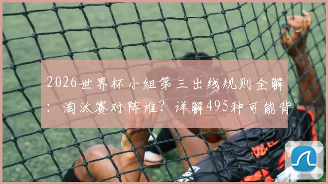 2026世界杯小组第三出线规则全解：淘汰赛对阵谁？详解495种可能背后的逻辑