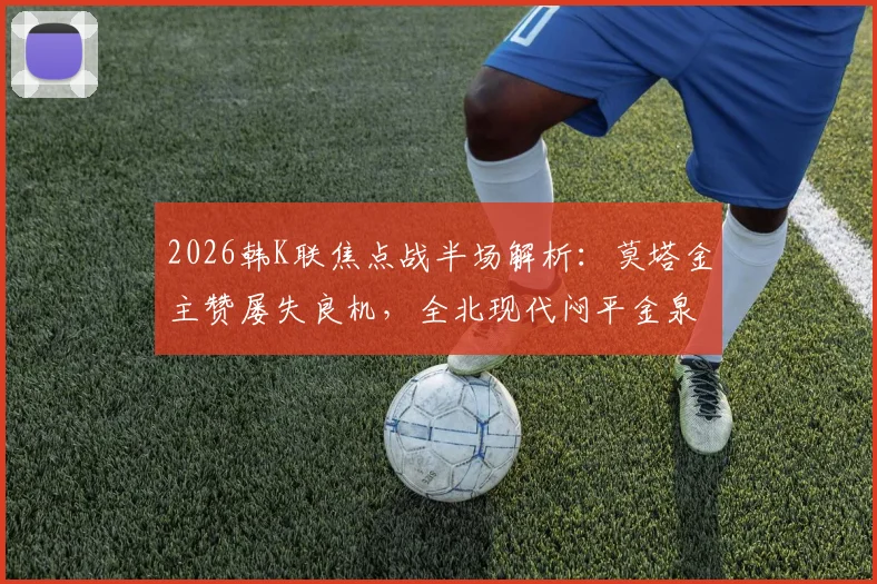 2026韩K联焦点战半场解析：莫塔金主赞屡失良机，全北现代闷平金泉尚武